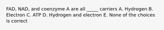 FAD, NAD, and coenzyme A are all _____ carriers A. Hydrogen B. Electron C. ATP D. Hydrogen and electron E. None of the choices is correct