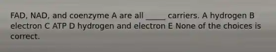 FAD, NAD, and coenzyme A are all _____ carriers. A hydrogen B electron C ATP D hydrogen and electron E None of the choices is correct.