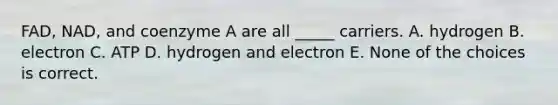 FAD, NAD, and coenzyme A are all _____ carriers. A. hydrogen B. electron C. ATP D. hydrogen and electron E. None of the choices is correct.