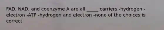 FAD, NAD, and coenzyme A are all _____ carriers -hydrogen -electron -ATP -hydrogen and electron -none of the choices is correct