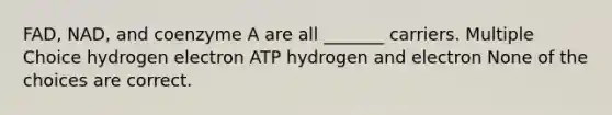 FAD, NAD, and coenzyme A are all _______ carriers. Multiple Choice hydrogen electron ATP hydrogen and electron None of the choices are correct.