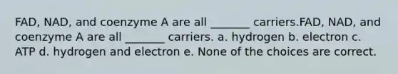 FAD, NAD, and coenzyme A are all _______ carriers.FAD, NAD, and coenzyme A are all _______ carriers. a. hydrogen b. electron c. ATP d. hydrogen and electron e. None of the choices are correct.