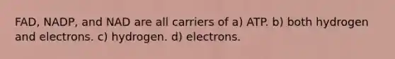 FAD, NADP, and NAD are all carriers of a) ATP. b) both hydrogen and electrons. c) hydrogen. d) electrons.