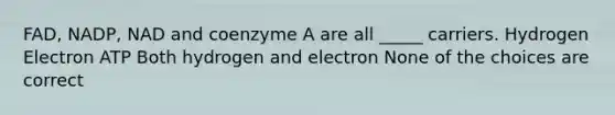 FAD, NADP, NAD and coenzyme A are all _____ carriers. Hydrogen Electron ATP Both hydrogen and electron None of the choices are correct