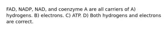 FAD, NADP, NAD, and coenzyme A are all carriers of A) hydrogens. B) electrons. C) ATP. D) Both hydrogens and electrons are correct.