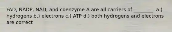 FAD, NADP, NAD, and coenzyme A are all carriers of ________. a.) hydrogens b.) electrons c.) ATP d.) both hydrogens and electrons are correct