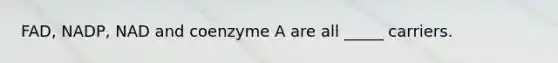 FAD, NADP, NAD and coenzyme A are all _____ carriers.