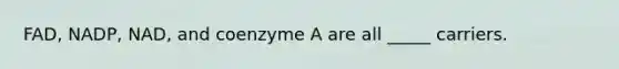 FAD, NADP, NAD, and coenzyme A are all _____ carriers.
