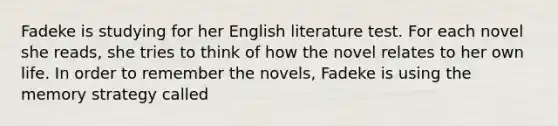 Fadeke is studying for her English literature test. For each novel she reads, she tries to think of how the novel relates to her own life. In order to remember the novels, Fadeke is using the memory strategy called