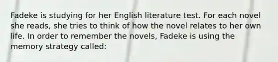 Fadeke is studying for her English literature test. For each novel she reads, she tries to think of how the novel relates to her own life. In order to remember the novels, Fadeke is using the memory strategy called: