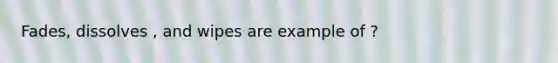 Fades, dissolves , and wipes are example of ?