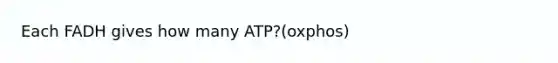 Each FADH gives how many ATP?(oxphos)