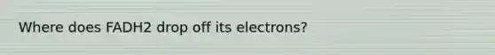 Where does FADH2 drop off its electrons?