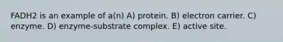 FADH2 is an example of a(n) A) protein. B) electron carrier. C) enzyme. D) enzyme-substrate complex. E) active site.