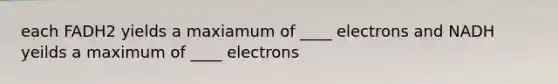 each FADH2 yields a maxiamum of ____ electrons and NADH yeilds a maximum of ____ electrons