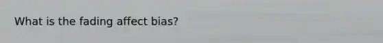What is the fading affect bias?
