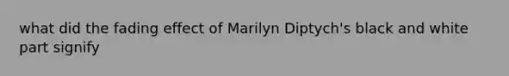 what did the fading effect of Marilyn Diptych's black and white part signify