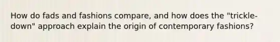 How do fads and fashions compare, and how does the "trickle-down" approach explain the origin of contemporary fashions?