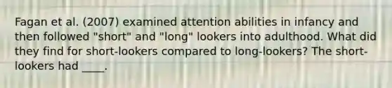 Fagan et al. (2007) examined attention abilities in infancy and then followed "short" and "long" lookers into adulthood. What did they find for short-lookers compared to long-lookers? The short-lookers had ____.