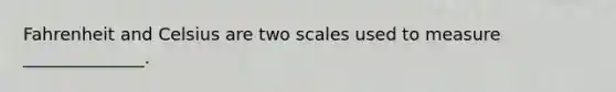 Fahrenheit and Celsius are two scales used to measure ______________.