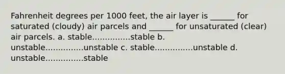 Fahrenheit degrees per 1000 feet, the air layer is ______ for saturated (cloudy) air parcels and ______ for unsaturated (clear) air parcels. a. stable...............stable b. unstable...............unstable c. stable...............unstable d. unstable...............stable