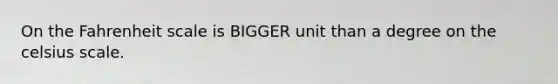 On the Fahrenheit scale is BIGGER unit than a degree on the celsius scale.