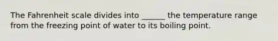 The Fahrenheit scale divides into ______ the temperature range from the freezing point of water to its boiling point.