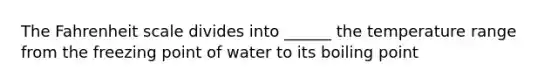 The Fahrenheit scale divides into ______ the temperature range from the freezing point of water to its boiling point