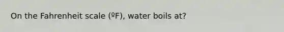 On the Fahrenheit scale (ºF), water boils at?