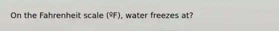 On the Fahrenheit scale (ºF), water freezes at?