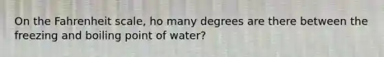 On the Fahrenheit scale, ho many degrees are there between the freezing and boiling point of water?