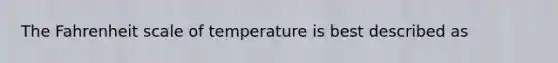 The Fahrenheit scale of temperature is best described as