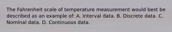 The Fahrenheit scale of temperature measurement would best be described as an example of: A. Interval data. B. Discrete data. C. Nominal data. D. Continuous data.