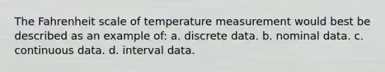 The Fahrenheit scale of temperature measurement would best be described as an example of: a. discrete data. b. nominal data. c. continuous data. d. interval data.