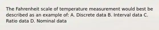 The Fahrenheit scale of temperature measurement would best be described as an example of: A. Discrete data B. Interval data C. Ratio data D. Nominal data