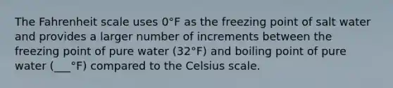 The Fahrenheit scale uses 0°F as the freezing point of salt water and provides a larger number of increments between the freezing point of pure water (32°F) and boiling point of pure water (___°F) compared to the Celsius scale.