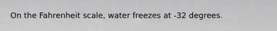 On the Fahrenheit scale, water freezes at -32 degrees.