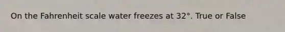 On the Fahrenheit scale water freezes at 32°. True or False