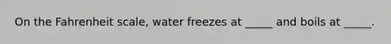 On the Fahrenheit scale, water freezes at _____ and boils at _____.