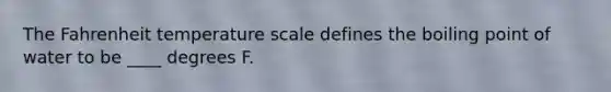 The Fahrenheit temperature scale defines the boiling point of water to be ____ degrees F.
