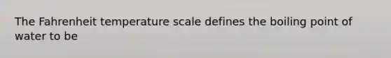 The Fahrenheit temperature scale defines the boiling point of water to be