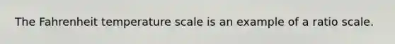 The Fahrenheit temperature scale is an example of a ratio scale.