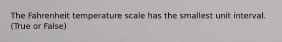 The Fahrenheit temperature scale has the smallest unit interval. (True or False)