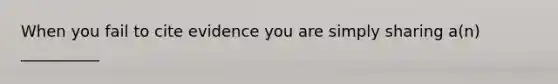 When you fail to cite evidence you are simply sharing a(n) __________