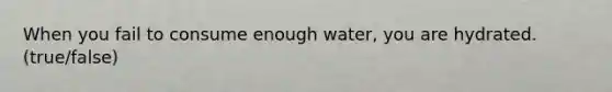 When you fail to consume enough water, you are hydrated. (true/false)