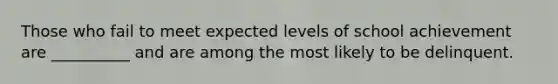 Those who fail to meet expected levels of school achievement are __________ and are among the most likely to be delinquent.