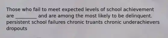 Those who fail to meet expected levels of school achievement are _________ and are among the most likely to be delinquent. persistent school failures chronic truants chronic underachievers dropouts