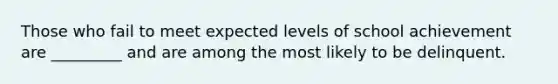 Those who fail to meet expected levels of school achievement are _________ and are among the most likely to be delinquent.