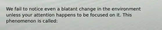 We fail to notice even a blatant change in the environment unless your attention happens to be focused on it. This phenomenon is called: