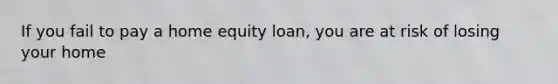 If you fail to pay a home equity loan, you are at risk of losing your home